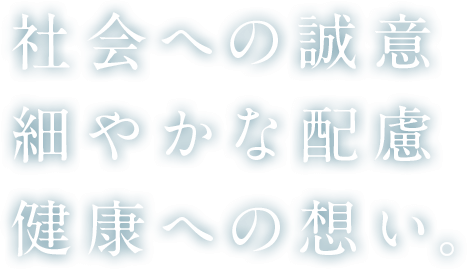 社会への誠意,細やかな配慮,健康への想い。