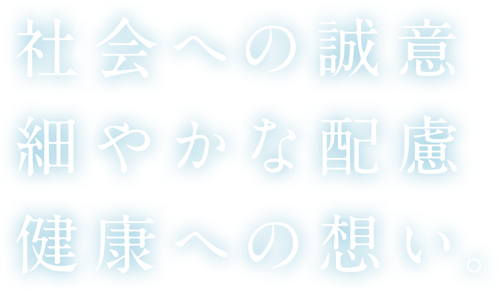 社会への誠意,細やかな配慮,健康への想い。